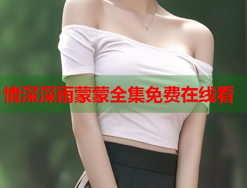 情深深雨蒙蒙全集免费在线看 情深深雨蒙蒙全集免费在线看