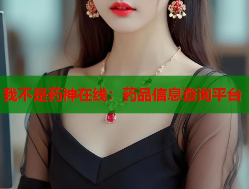 我不是药神在线：药品信息查询平台