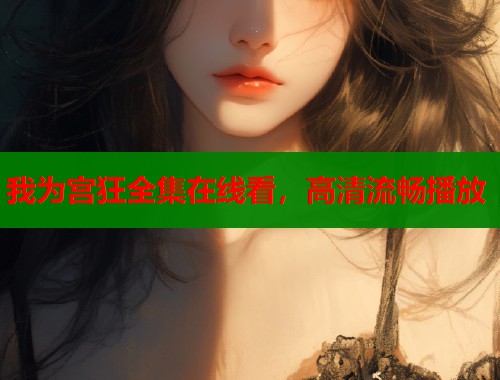 我为宫狂全集在线看，高清流畅播放