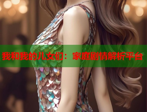 我和我的儿女们：家庭剧情解析平台