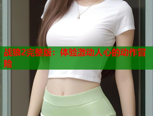 战狼2完整版:体验激动人心的动作冒险 战狼2完整版:体验激动人心的动作冒险