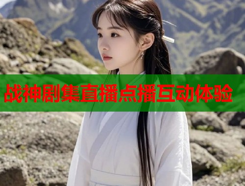 战神剧集直播点播互动体验 战神剧集直播点播互动体验