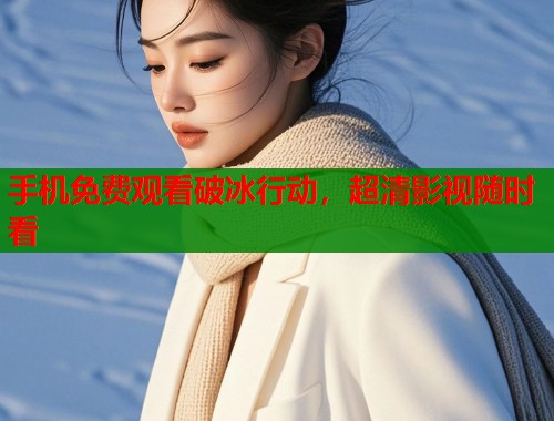 手机免费观看破冰行动，超清影视随时看