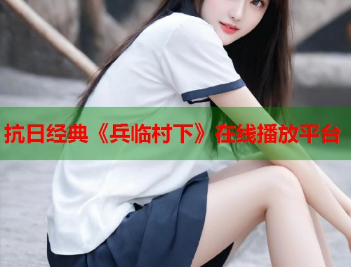 抗日经典《兵临村下》在线播放平台