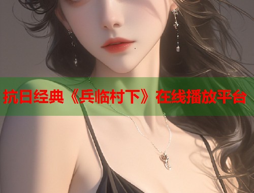 抗日经典《兵临村下》在线播放平台
