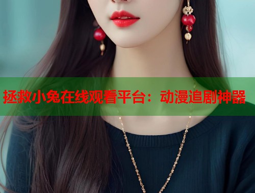 拯救小兔在线观看平台：动漫追剧神器