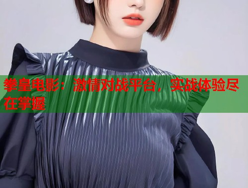 拳皇电影：激情对战平台，实战体验尽在掌握