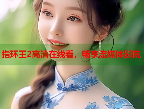 指环王2高清在线看，畅享流媒体影院