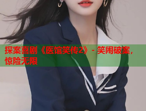 探案喜剧《医馆笑传2》- 笑闹破案，惊险无限