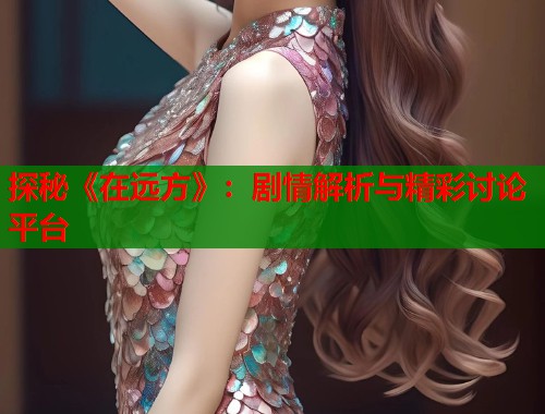 探秘《在远方》：剧情解析与精彩讨论平台