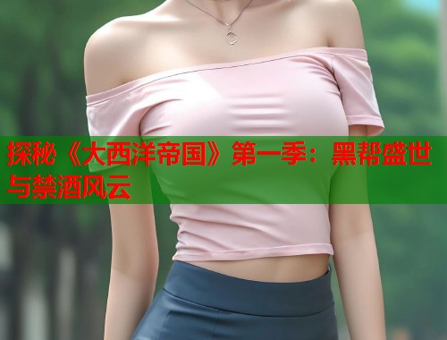 探秘《大西洋帝国》第一季：黑帮盛世与禁酒风云