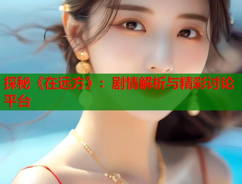 探秘《在远方》：剧情解析与精彩讨论平台