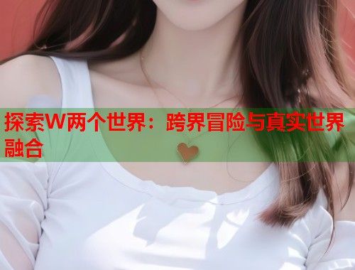 探索W两个世界：跨界冒险与真实世界融合