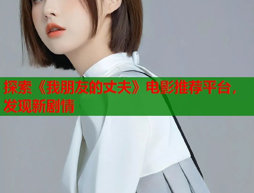 探索《我朋友的丈夫》电影推荐平台，发现新剧情