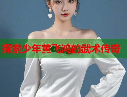 探索少年黄飞鸿的武术传奇
