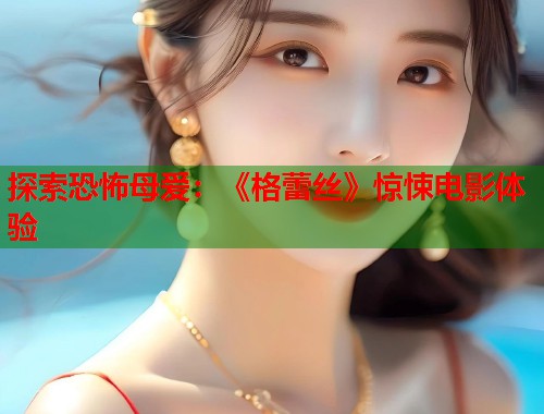 探索恐怖母爱：《格蕾丝》惊悚电影体验