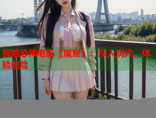 探险恐怖电影《魔窟》：深入洞穴，体验惊险