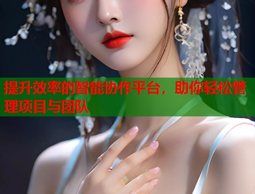 提升效率的智能协作平台，助你轻松管理项目与团队