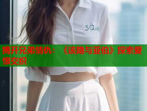 揭开兄弟情仇：《该隐与亚伯》探索爱恨交织