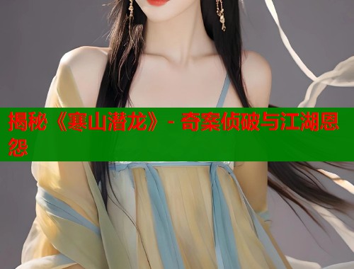 揭秘《寒山潜龙》- 奇案侦破与江湖恩怨