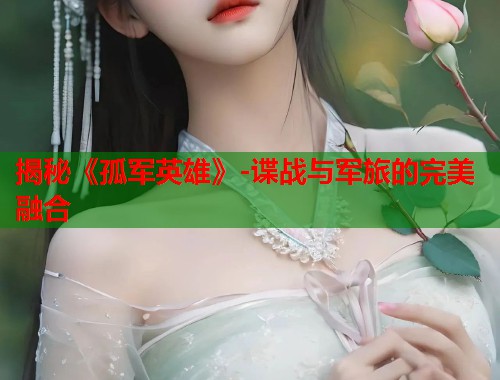 揭秘《孤军英雄》-谍战与军旅的完美融合