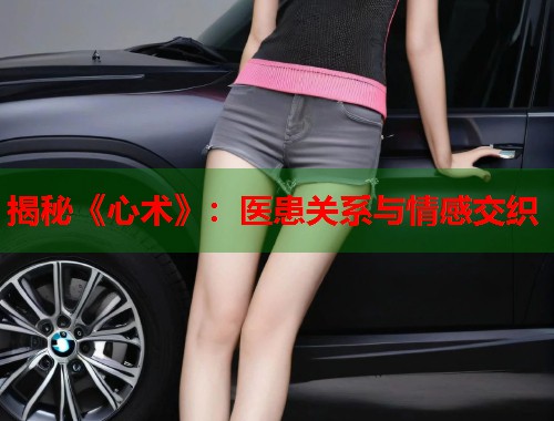 揭秘《心术》：医患关系与情感交织