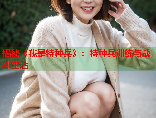 揭秘《我是特种兵》：特种兵训练与战斗生活