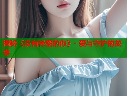 揭秘《没有秘密的你》- 爱与守护的故事 揭秘《没有秘密的你》- 爱与守护的故事