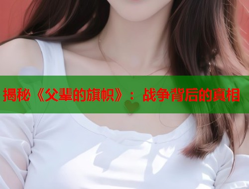 揭秘《父辈的旗帜》:战争背后的真相 揭秘《父辈的旗帜》:战争背后的真相