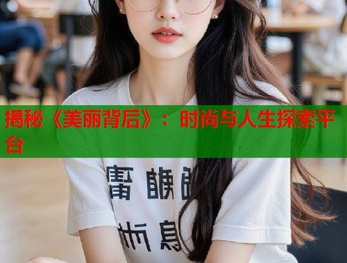 揭秘《美丽背后》:时尚与人生探索平台 揭秘《美丽背后》:时尚与人生探索平台
