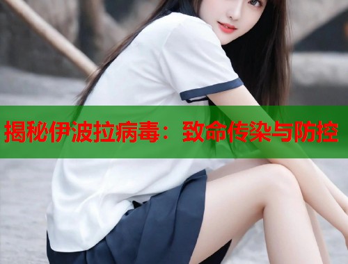 揭秘伊波拉病毒:致命传染与防控 揭秘伊波拉病毒:致命传染与防控