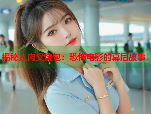揭秘人肉叉烧包:恐怖电影的幕后故事 揭秘人肉叉烧包:恐怖电影的幕后故事