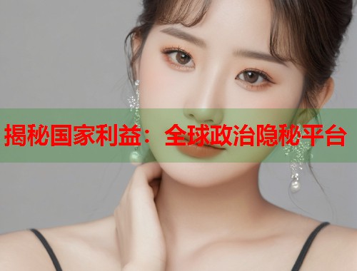 揭秘国家利益:全球政治隐秘平台 揭秘国家利益:全球政治隐秘平台