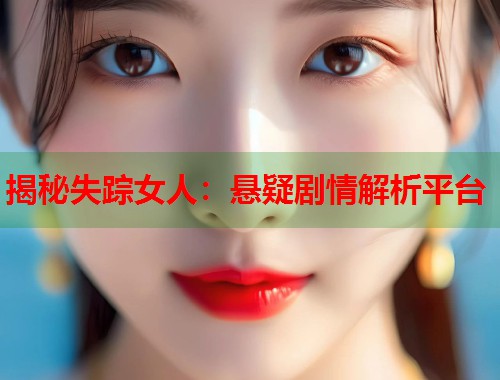 揭秘失踪女人:悬疑剧情解析平台 揭秘失踪女人:悬疑剧情解析平台