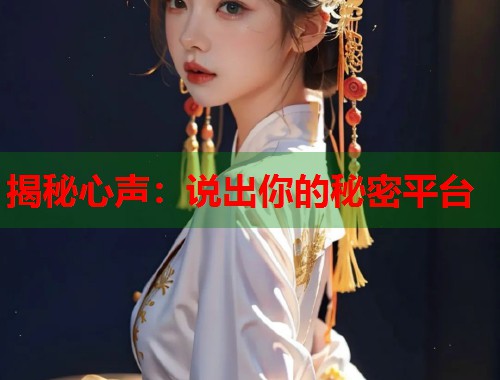 揭秘心声:说出你的秘密平台 揭秘心声:说出你的秘密平台