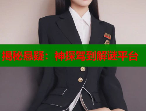 揭秘悬疑:神探驾到解谜平台 揭秘悬疑:神探驾到解谜平台