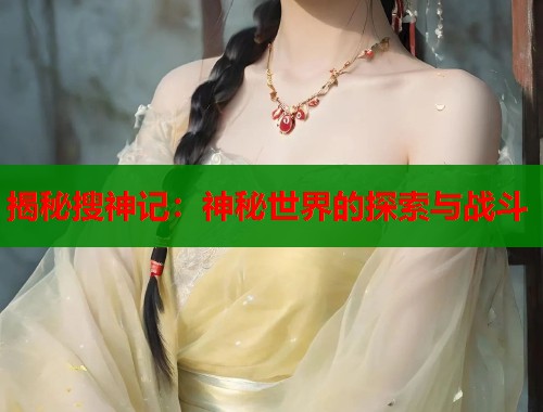 揭秘搜神记:神秘世界的探索与战斗 揭秘搜神记:神秘世界的探索与战斗