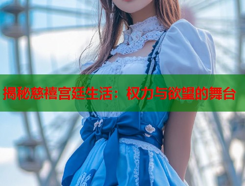 揭秘慈禧宫廷生活:权力与欲望的舞台 揭秘慈禧宫廷生活:权力与欲望的舞台