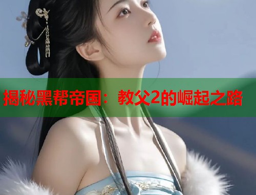 揭秘黑帮帝国：教父2的崛起之路