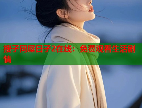 搜子同屋日子2在线：免费观看生活剧情