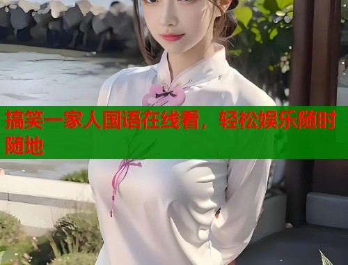 搞笑一家人国语在线看，轻松娱乐随时随地