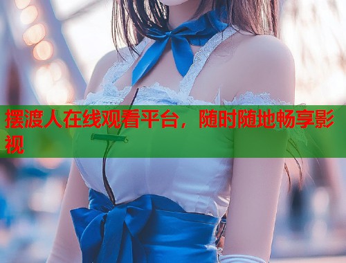摆渡人在线观看平台，随时随地畅享影视