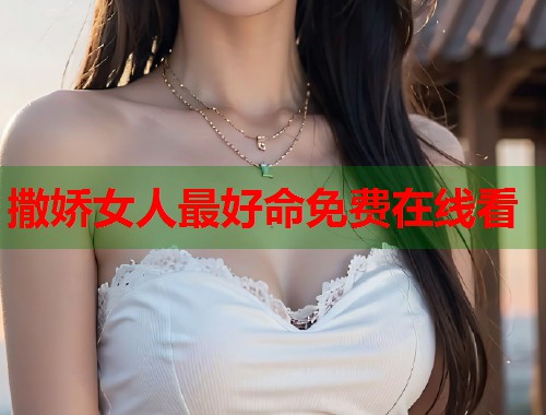 撒娇女人最好命免费在线看