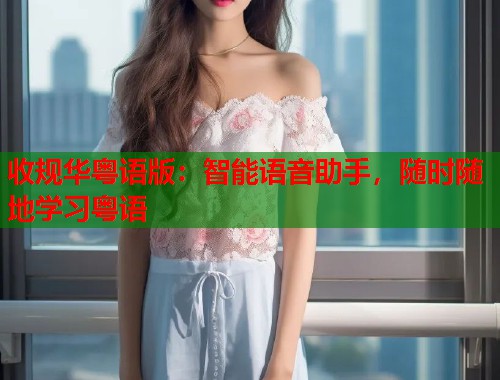 收规华粤语版：智能语音助手，随时随地学习粤语