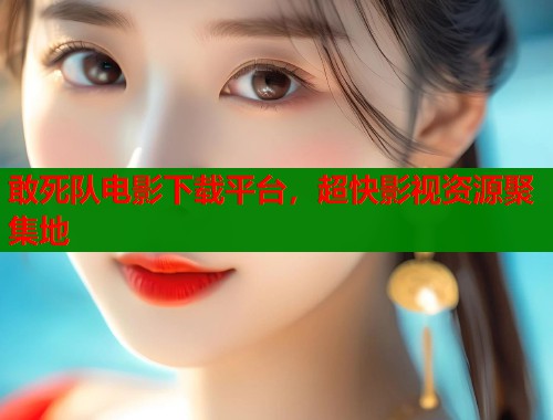 敢死队电影下载平台，超快影视资源聚集地