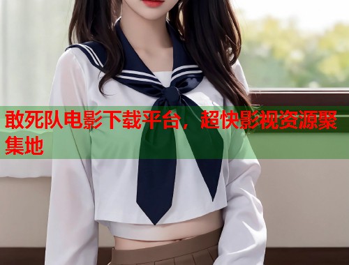 敢死队电影下载平台，超快影视资源聚集地