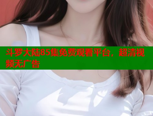 斗罗大陆85集免费观看平台，超清视频无广告