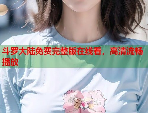 斗罗大陆免费完整版在线看，高清流畅播放