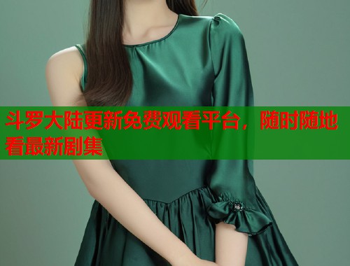 斗罗大陆更新免费观看平台，随时随地看最新剧集