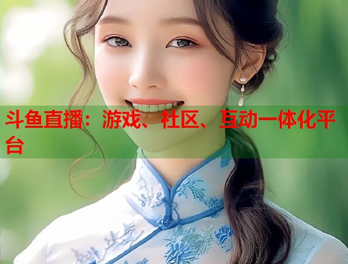 斗鱼直播：游戏、社区、互动一体化平台